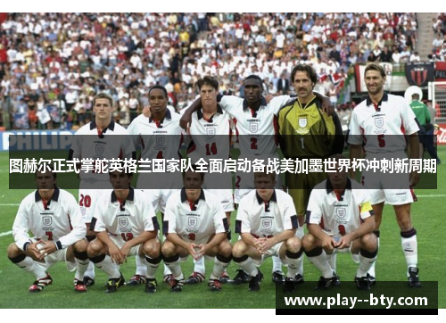 图赫尔正式掌舵英格兰国家队全面启动备战美加墨世界杯冲刺新周期