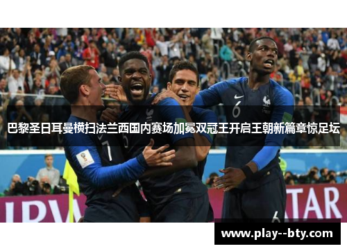 巴黎圣日耳曼横扫法兰西国内赛场加冕双冠王开启王朝新篇章惊足坛
