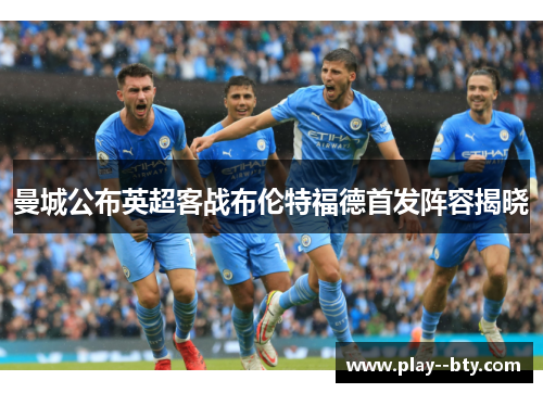 曼城公布英超客战布伦特福德首发阵容揭晓