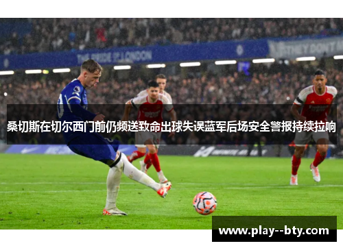 桑切斯在切尔西门前仍频送致命出球失误蓝军后场安全警报持续拉响