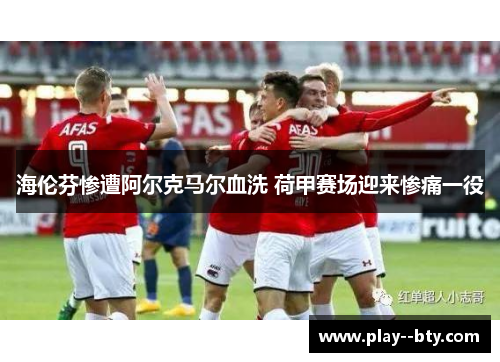 海伦芬惨遭阿尔克马尔血洗 荷甲赛场迎来惨痛一役