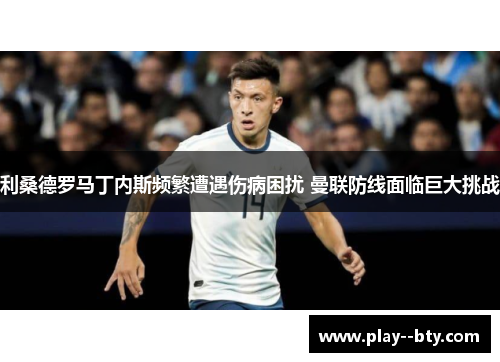 利桑德罗马丁内斯频繁遭遇伤病困扰 曼联防线面临巨大挑战
