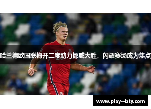 哈兰德欧国联梅开二度助力挪威大胜，闪耀赛场成为焦点
