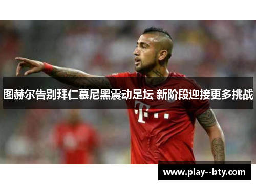 图赫尔告别拜仁慕尼黑震动足坛 新阶段迎接更多挑战