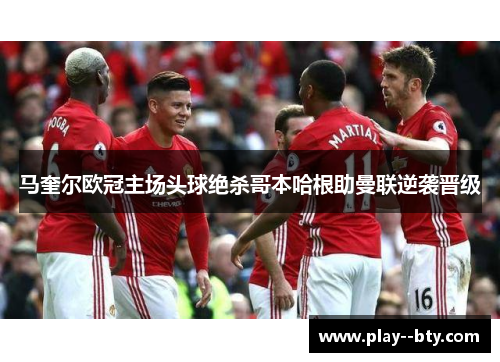 马奎尔欧冠主场头球绝杀哥本哈根助曼联逆袭晋级