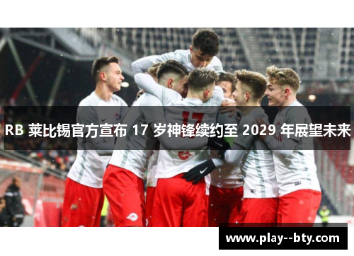 RB 莱比锡官方宣布 17 岁神锋续约至 2029 年展望未来