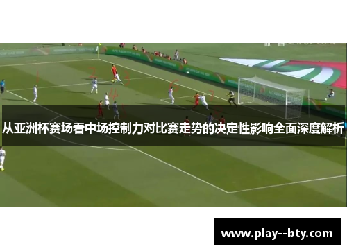 从亚洲杯赛场看中场控制力对比赛走势的决定性影响全面深度解析