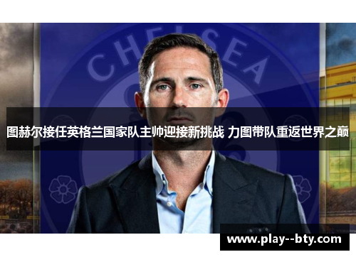 图赫尔接任英格兰国家队主帅迎接新挑战 力图带队重返世界之巅