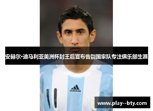 安赫尔·迪马利亚美洲杯封王后宣布告别国家队专注俱乐部生涯