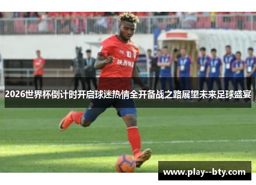 2026世界杯倒计时开启球迷热情全开备战之路展望未来足球盛宴