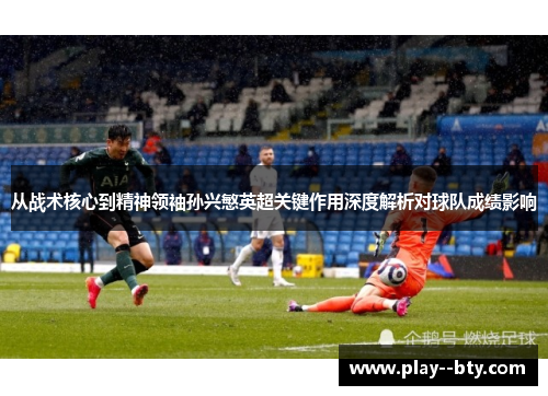 从战术核心到精神领袖孙兴慜英超关键作用深度解析对球队成绩影响