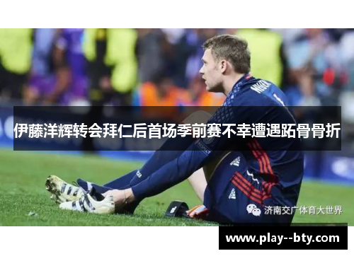 伊藤洋辉转会拜仁后首场季前赛不幸遭遇跖骨骨折