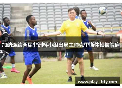 加纳连续两届非洲杯小组出局主帅克里斯休顿被解雇