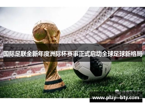 国际足联全新年度洲际杯赛事正式启动全球足球新格局