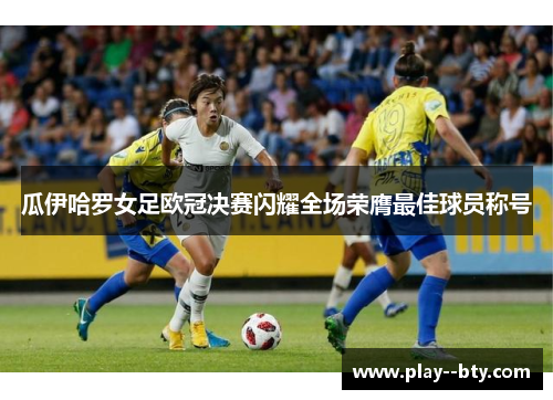 瓜伊哈罗女足欧冠决赛闪耀全场荣膺最佳球员称号