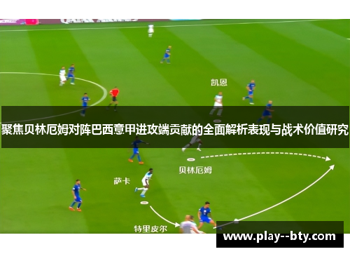 聚焦贝林厄姆对阵巴西意甲进攻端贡献的全面解析表现与战术价值研究