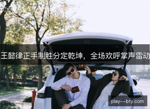 王懿律正手制胜分定乾坤，全场欢呼掌声雷动